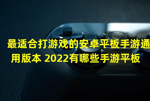 最适合打游戏的安卓平板手游通用版本 2022有哪些手游平板