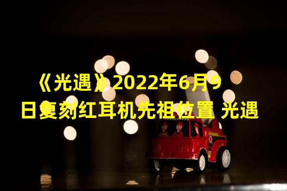 《光遇》2022年6月9日复刻红耳机先祖位置 光遇