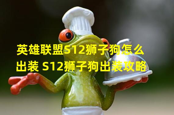 英雄联盟S12狮子狗怎么出装 S12狮子狗出装攻略