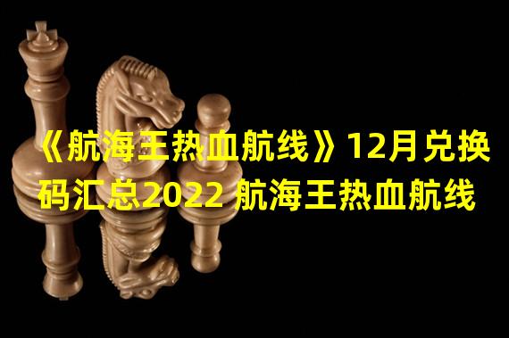 《航海王热血航线》12月兑换码汇总2022 航海王热血航线