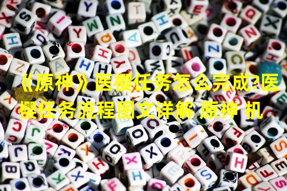 《原神》医樱任务怎么完成?医樱任务流程图文详解 原神 机