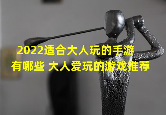 2022适合大人玩的手游有哪些 大人爱玩的游戏推荐