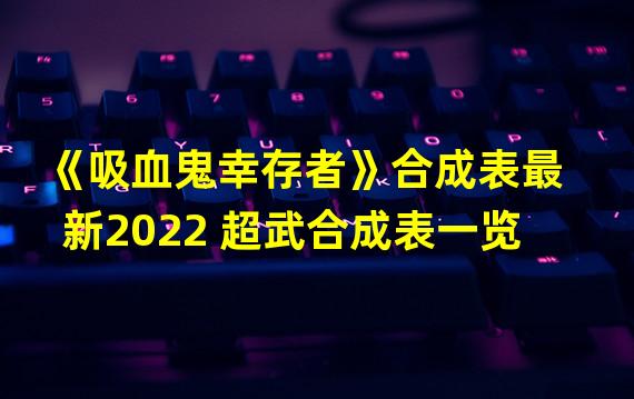 《吸血鬼幸存者》合成表最新2022 超武合成表一览