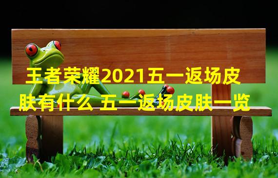 王者荣耀2021五一返场皮肤有什么 五一返场皮肤一览