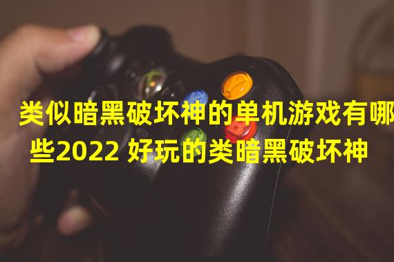 类似暗黑破坏神的单机游戏有哪些2022 好玩的类暗黑破坏神