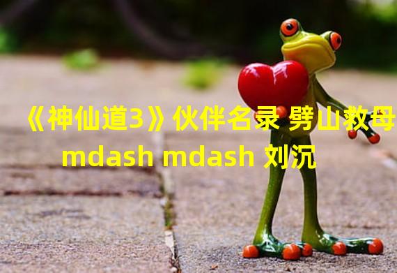 《神仙道3》伙伴名录 劈山救母 mdash mdash 刘沉香 神仙道3