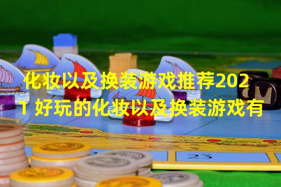 化妆以及换装游戏推荐2021 好玩的化妆以及换装游戏有