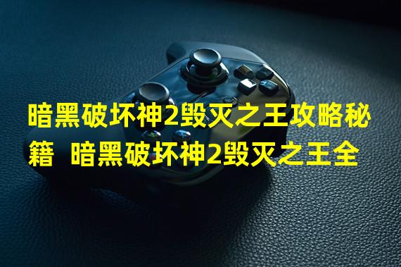 暗黑破坏神2毁灭之王攻略秘籍  暗黑破坏神2毁灭之王全