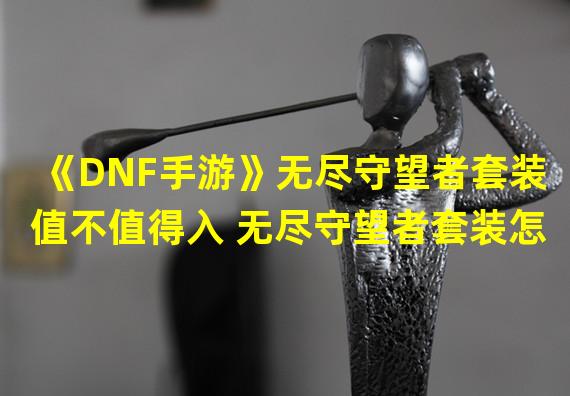 《DNF手游》无尽守望者套装值不值得入 无尽守望者套装怎