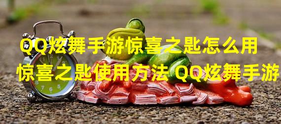 QQ炫舞手游惊喜之匙怎么用 惊喜之匙使用方法 QQ炫舞手游