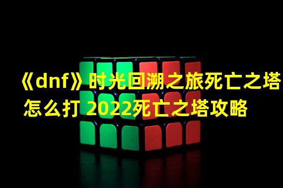 《dnf》时光回溯之旅死亡之塔怎么打 2022死亡之塔攻略 死