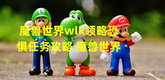 魔兽世界wlk领略恐惧任务攻略 魔兽世界