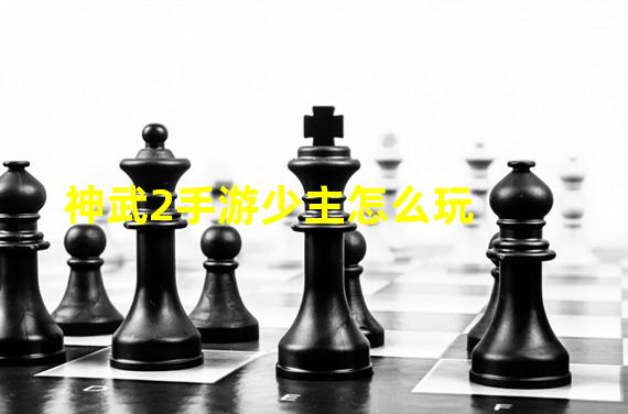 神武2手游少主怎么玩