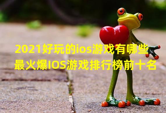 2021好玩的ios游戏有哪些 最火爆IOS游戏排行榜前十名