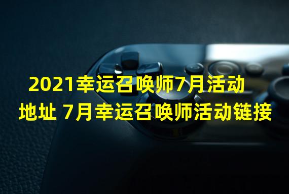 2021幸运召唤师7月活动地址 7月幸运召唤师活动链接