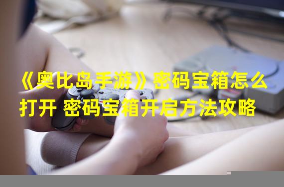 《奥比岛手游》密码宝箱怎么打开 密码宝箱开启方法攻略