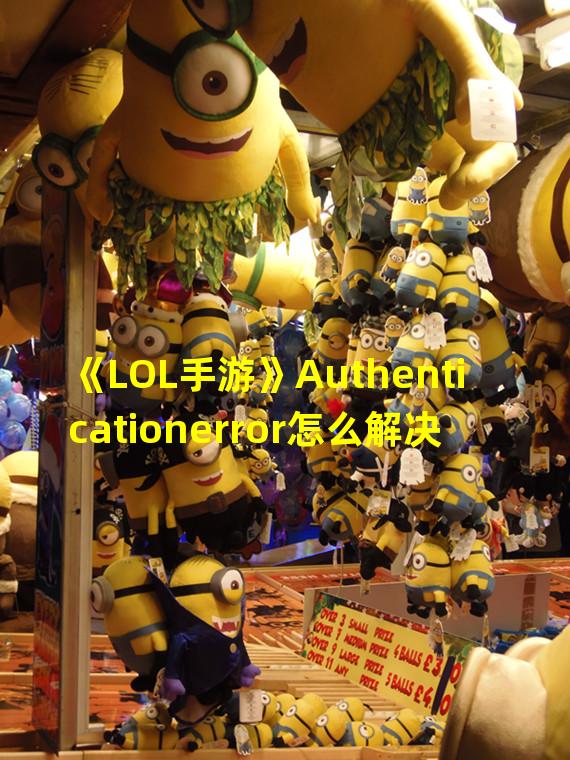 《LOL手游》Authenticationerror怎么解决 登录异常解决