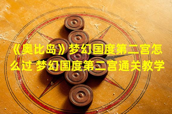 《奥比岛》梦幻国度第二宫怎么过 梦幻国度第二宫通关教学