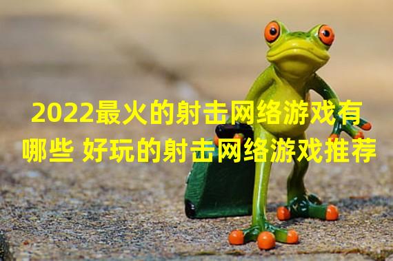 2022最火的射击网络游戏有哪些 好玩的射击网络游戏推荐