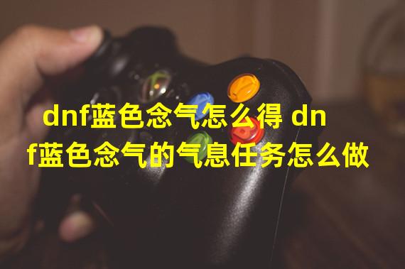 dnf蓝色念气怎么得 dnf蓝色念气的气息任务怎么做