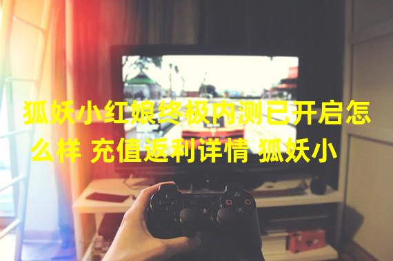 狐妖小红娘终极内测已开启怎么样 充值返利详情 狐妖小