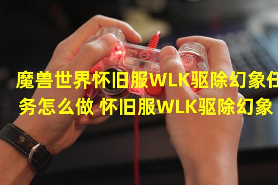 魔兽世界怀旧服WLK驱除幻象任务怎么做 怀旧服WLK驱除幻象