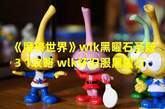 《魔兽世界》wlk黑曜石圣殿3 1攻略 wlk怀旧服黑曜石