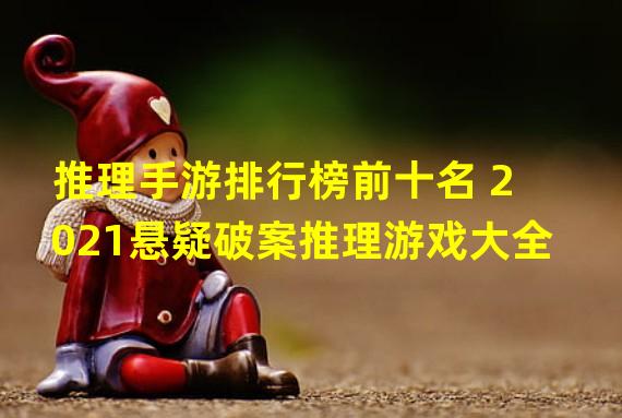 推理手游排行榜前十名 2021悬疑破案推理游戏大全