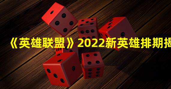 《英雄联盟》2022新英雄排期揭晓