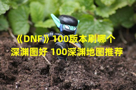 《DNF》100版本刷哪个深渊图好 100深渊地图推荐