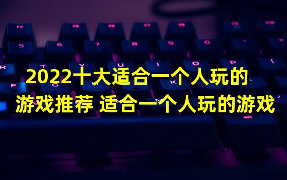 2022十大适合一个人玩的游戏推荐 适合一个人玩的游戏