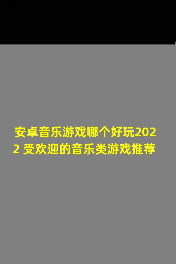 安卓音乐游戏哪个好玩2022 受欢迎的音乐类游戏推荐