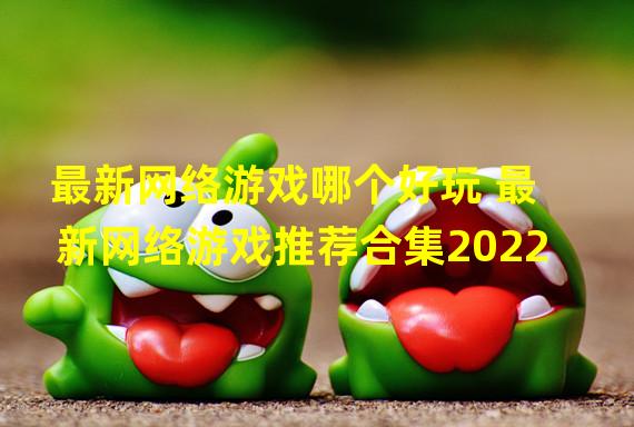 最新网络游戏哪个好玩 最新网络游戏推荐合集2022