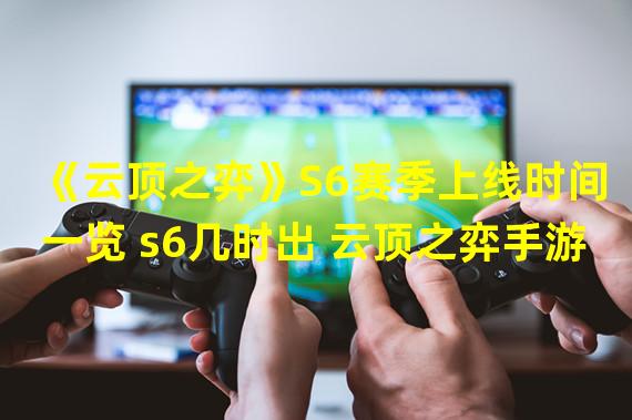 《云顶之弈》S6赛季上线时间一览 s6几时出 云顶之弈手游