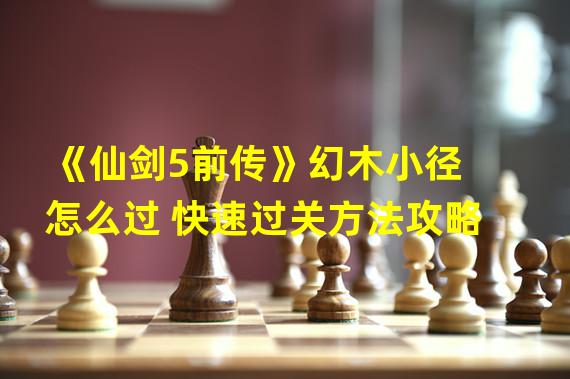 《仙剑5前传》幻木小径怎么过 快速过关方法攻略