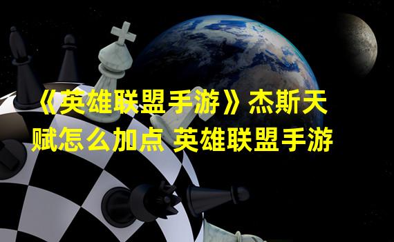 《英雄联盟手游》杰斯天赋怎么加点 英雄联盟手游