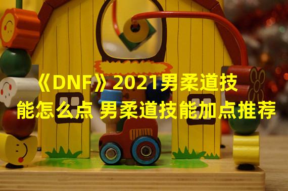 《DNF》2021男柔道技能怎么点 男柔道技能加点推荐