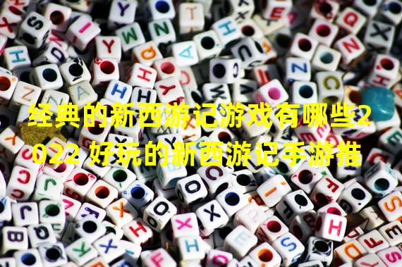 经典的新西游记游戏有哪些2022 好玩的新西游记手游推