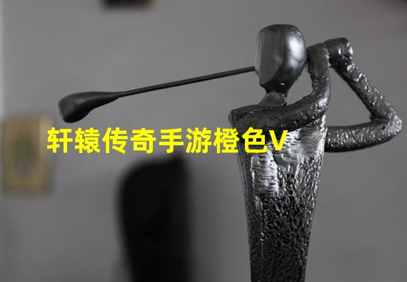 轩辕传奇手游橙色V