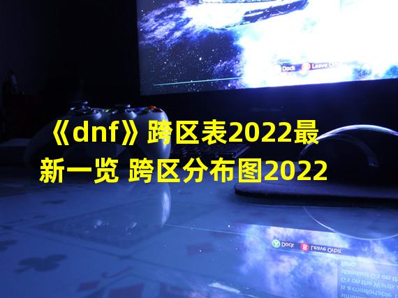 《dnf》跨区表2022最新一览 跨区分布图2022