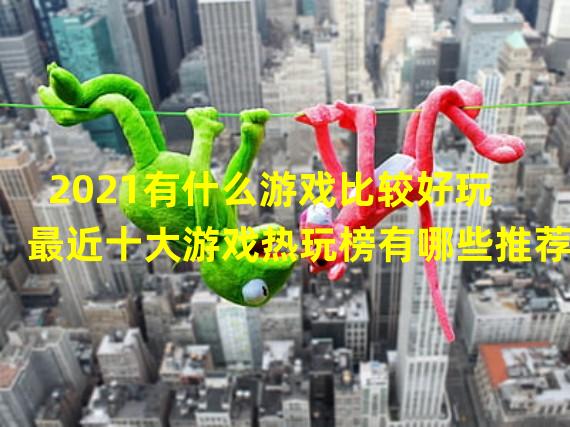 2021有什么游戏比较好玩 最近十大游戏热玩榜有哪些推荐