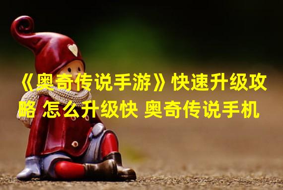 《奥奇传说手游》快速升级攻略 怎么升级快 奥奇传说手机