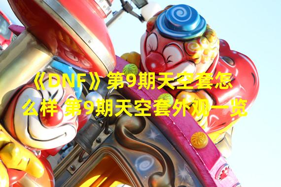 《DNF》第9期天空套怎么样 第9期天空套外观一览