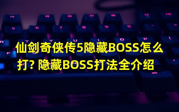 仙剑奇侠传5隐藏BOSS怎么打? 隐藏BOSS打法全介绍