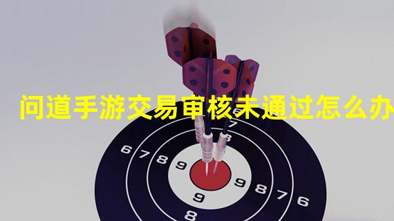 问道手游交易审核未通过怎么办