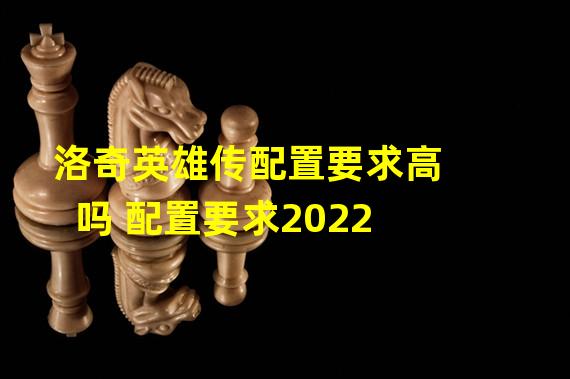 洛奇英雄传配置要求高吗 配置要求2022