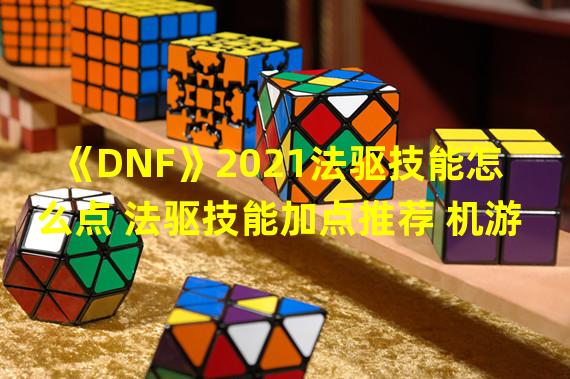 《DNF》2021法驱技能怎么点 法驱技能加点推荐 机游