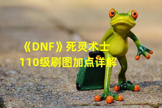 《DNF》死灵术士110级刷图加点详解