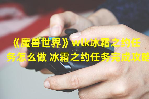 《魔兽世界》wlk冰霜之约任务怎么做 冰霜之约任务完成攻略