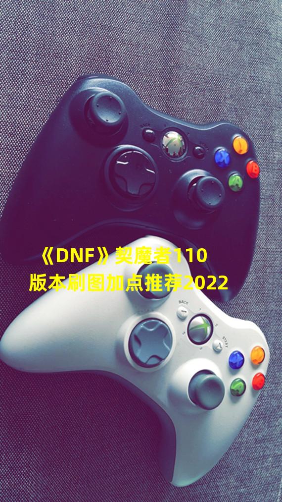 《DNF》契魔者110版本刷图加点推荐2022